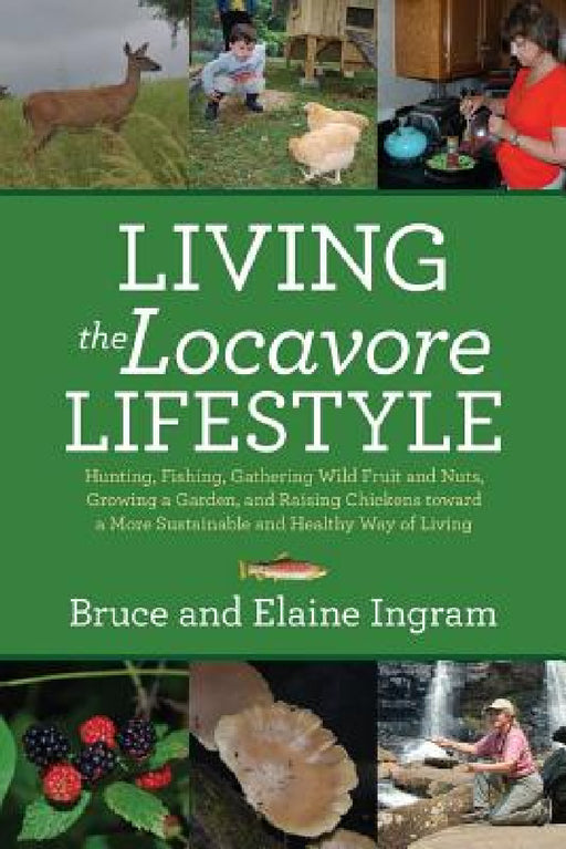 Living the Locavore Lifestyle: Hunting, Fishing, Gathering Wild Fruit and Nuts, Growing a Garden, and Raising Chickens toward a More Sustainable and by Bruce Ingram, Elaine Ingram