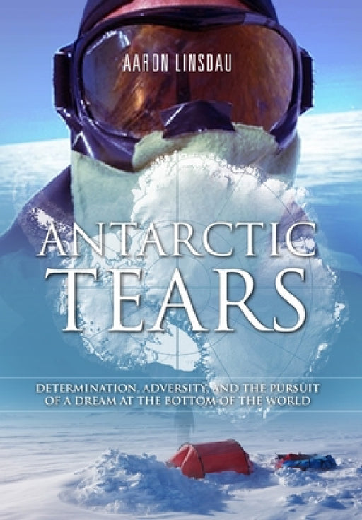 Antarctic Tears: Determination, Adversity, and the Pursuit of a Dream at the Bottom of the World by Aaron Linsdau, Brian Scrivener