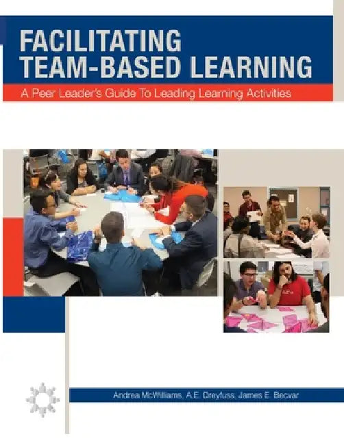 Facilitating Team-Based Learning: A Peer Leader's Guide to Leading Learning Activities by Andrea L. McWilliams, A. E. Dreyfuss, James E. Becvar