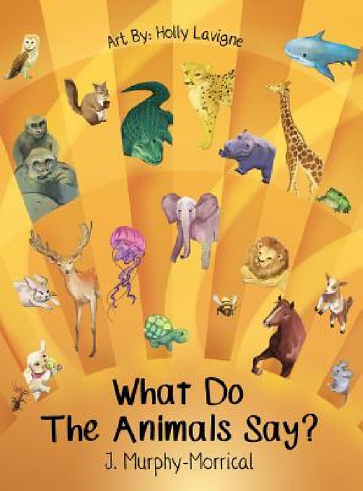 What Do The Animals Say? by Jennifer Murphy-Morrical, Holly LaVigne