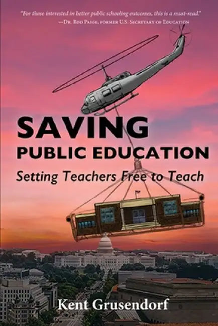 Saving Pubic Education: Setting Teachers Free to Teach by Kent Grusendorf