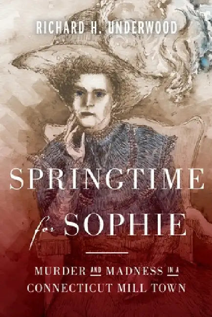 Springtime for Sophie: Murder and Madness in a Connecticut Mill Town by Underwood, Richard H.