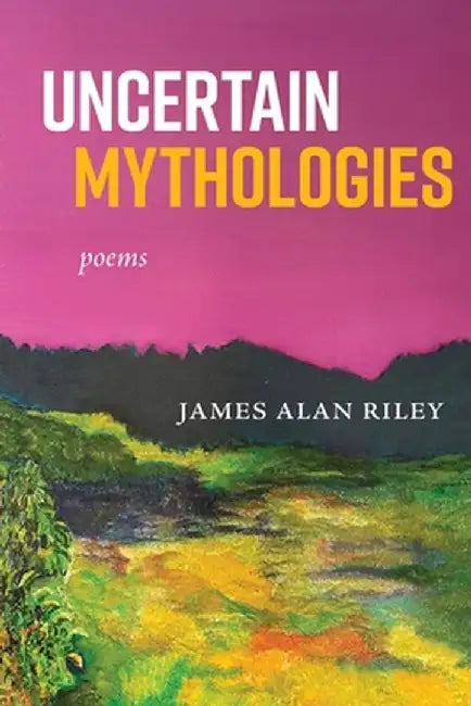 Uncertain Mythologies: poems by James Alan Riley