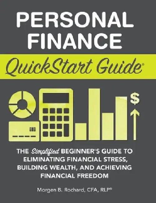 Personal Finance QuickStart Guide: The Simplified Beginner's Guide to Eliminating Financial Stress, Building Wealth, and Achieving Financial Freedom by Morgen Rochard Cfa Rlp
