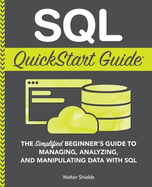 SQL QuickStart Guide: The Simplified Beginner's Guide to Managing, Analyzing, and Manipulating Data With SQL by Walter Shields