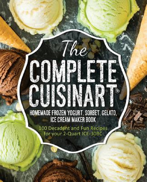 The Complete Cuisinart Homemade Frozen Yogurt, Sorbet, Gelato, Ice Cream Maker Book: 100 Decadent and Fun Recipes for your 2-Quart ICE-30BC by Jessica Peters