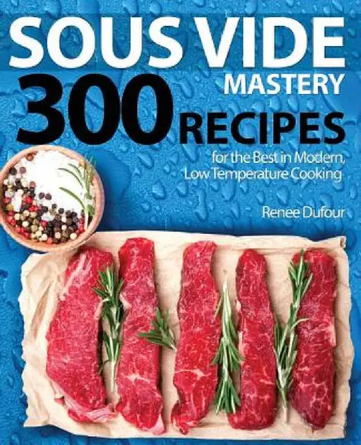 Sous Vide Mastery: 300 Recipes for the Best in Modern, Low Temperature Cooking by Renee Dufour