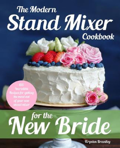 The Modern Stand Mixer Cookbook for the New Bride: 100 Incredible Recipes for Getting the Most Out of Your New Stand Mixer by Krysten Brantley