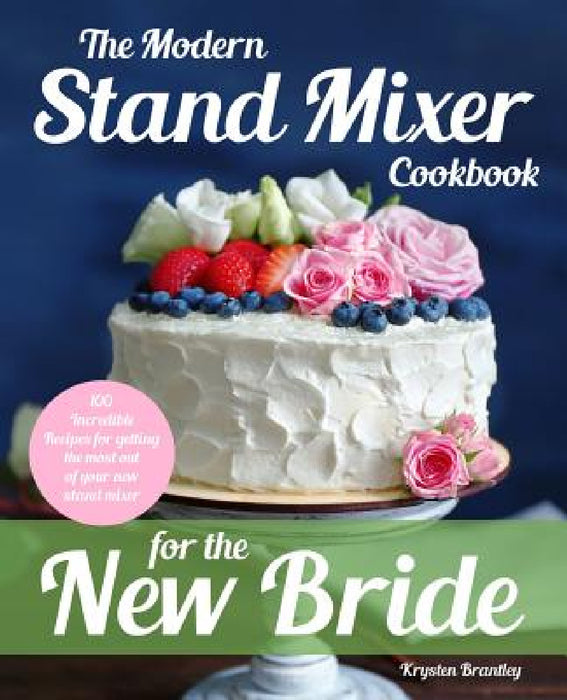 The Modern Stand Mixer Cookbook for the New Bride: 100 Incredible Recipes for Getting the Most Out of Your New Stand Mixer by Krysten Brantley