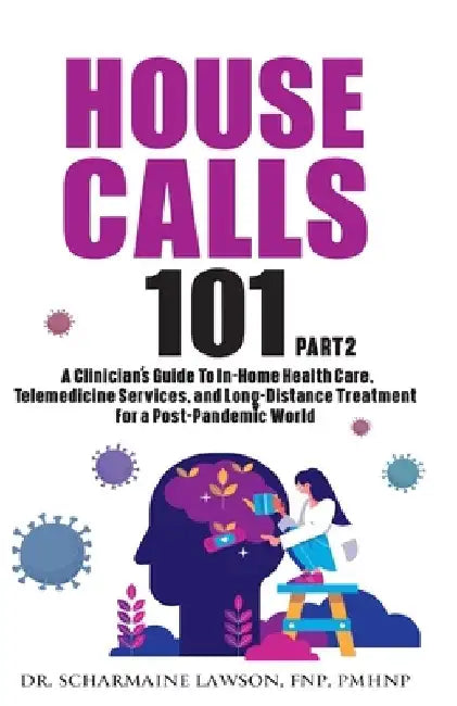 House Calls 101: The Complete Clinician's Guide To In-Home Health Care, Telemedicine Services, and Long-Distance Treatment For a Post-Pandemic World by Scharmaine Lawson