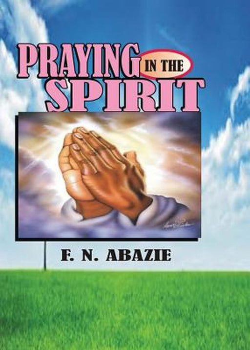 Praying in the Spirit: Prayer by Franklin N. Abazie