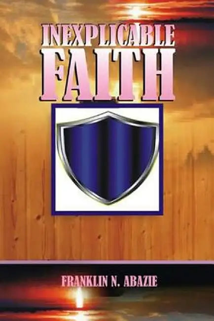 Inexplicable Faith: Faith by Franklin N. Abazie
