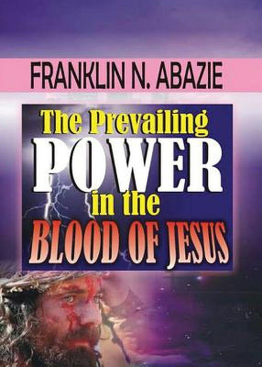 The Prevailing Power in the Blood of Jesus: Blood of Jesus by Franklin Abazie