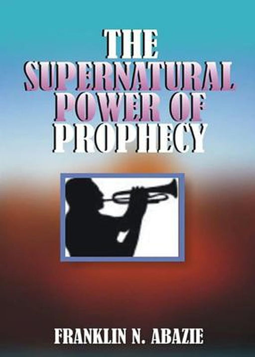 The Supernatural Power of Prophecy: Prophecy by Franklin N. Abazie
