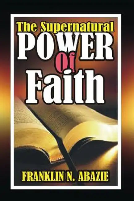 The Supernatural Power of Faith: Faith by Franklin Abazie