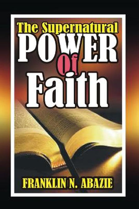 The Supernatural Power of Faith: Faith by Franklin Abazie