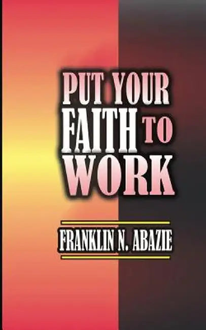 Put Your Faith to Work: Faith by Franklin Abazie