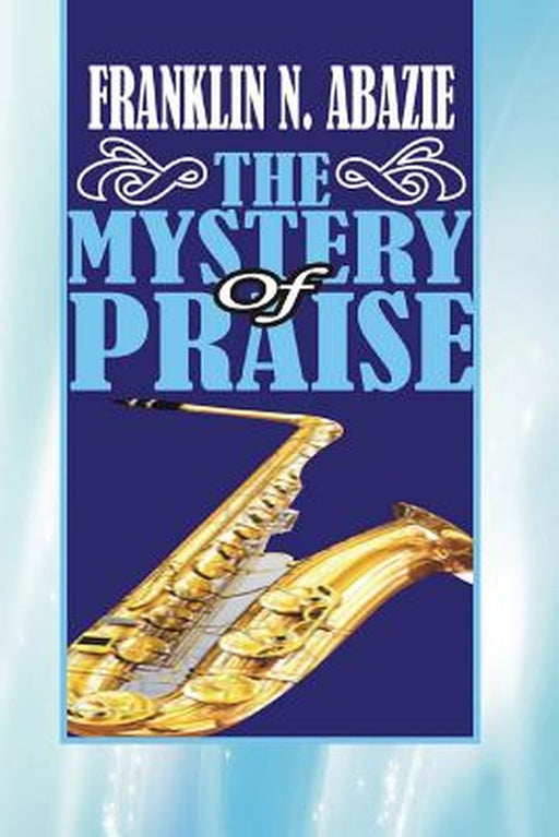 The Mystery of Praise: Praise by Franklin N. Abazie