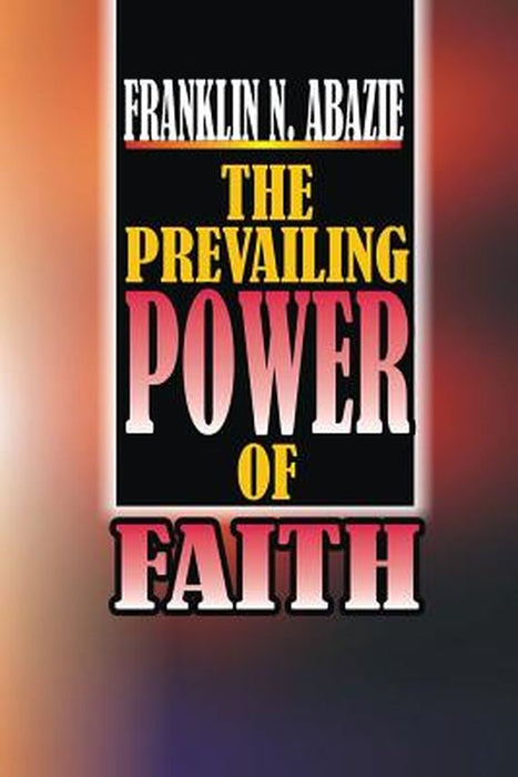 The Power of Prevailing Faith: Faith by Franklin N. Abazie