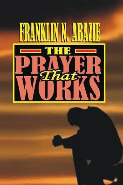 The Prayer That Works: Prayer by Franklin N. Abazie
