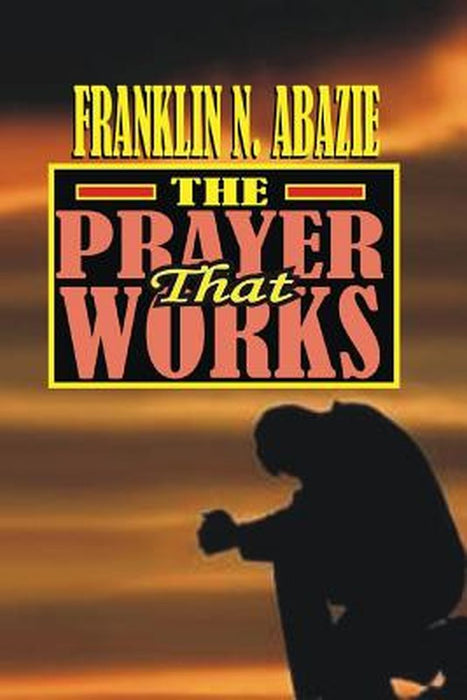 The Prayer That Works: Prayer by Franklin N. Abazie