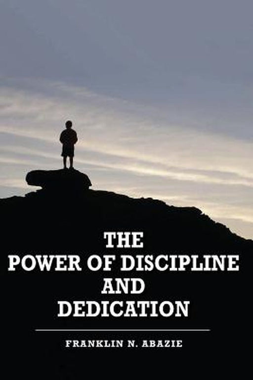 The Power of Discipline & Dedication: Deliverance by Franklin N. Abazie