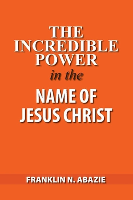 The Incredible Power in the Name of Jesus Christ by Franklin N. Abazie