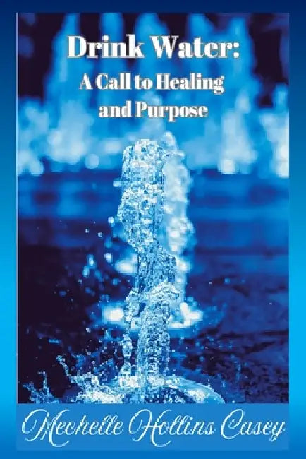 Drink Water: A Call to Healing and Purpose by Mechelle Hollins Casey