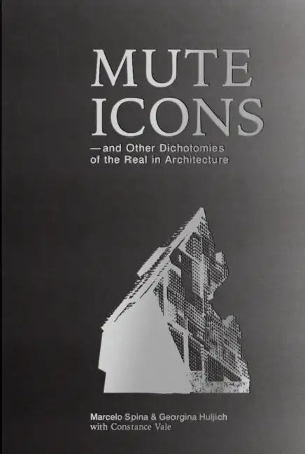 Mute Icons: And Other Dichotomies in the Real in Architecture by Spina Marcelo, Huljich Georgina, Constance Vale