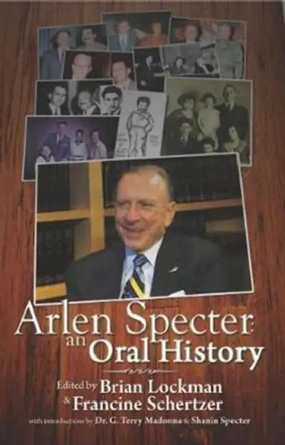 Arlen Specter: An Oral History by Brian Lockman, Francine Schertzer, G. Terry Madonna