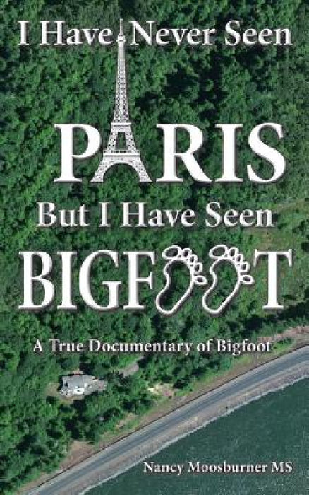 I Have Never Seen Paris but I Have Seen Bigfoot: A True Documentary of Bigfoot by Nancy Moosburner