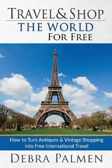 Travel & Shop The World For Free: How to turn antiques & vintage shopping into free international travel by Debra Palmen