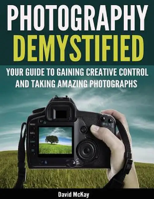 Photography Demystified: Your Guide to Gaining Creative Control and Taking Amazing Photographs! by David McKay