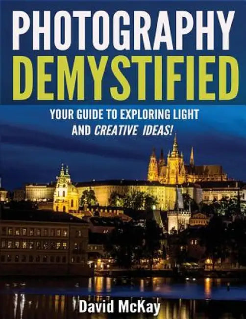 Photography Demystified: Your Guide to Exploring Light and Creative Ideas! by David McKay