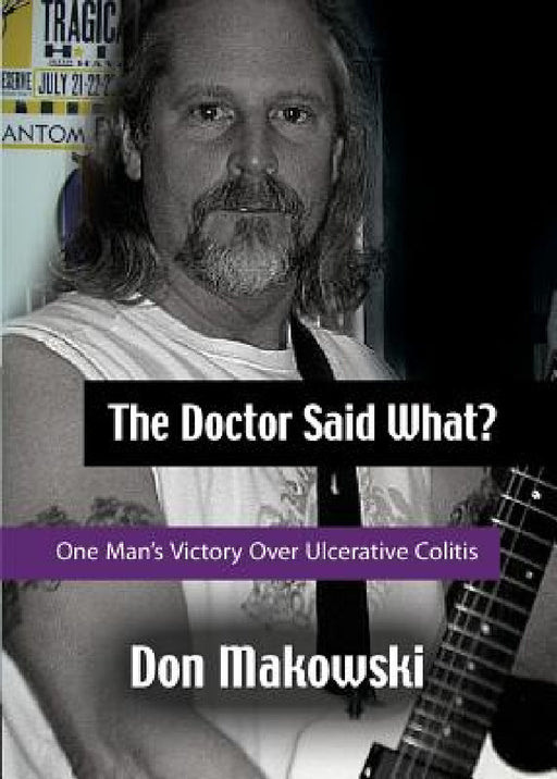 The Doctor Said What? One Man's Victory Over Ulcerative Colitis by Don Makowski