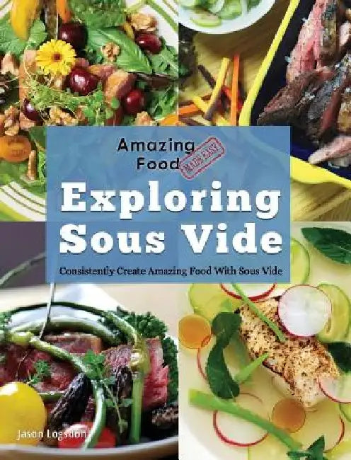 Amazing Food Made Easy: Exploring Sous Vide: Consistently Create Amazing Food With Sous Vide by Jason Logsdon