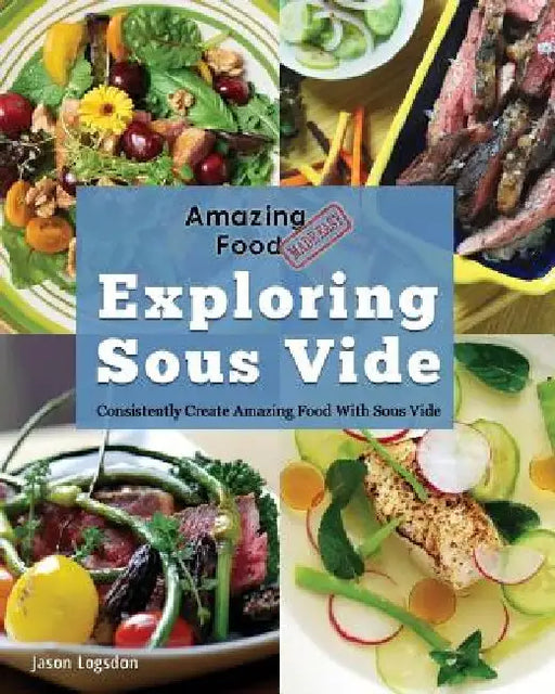 Amazing Food Made Easy: Exploring Sous Vide: Consistently Create Amazing Food with Sous Vide by Jason Logsdon