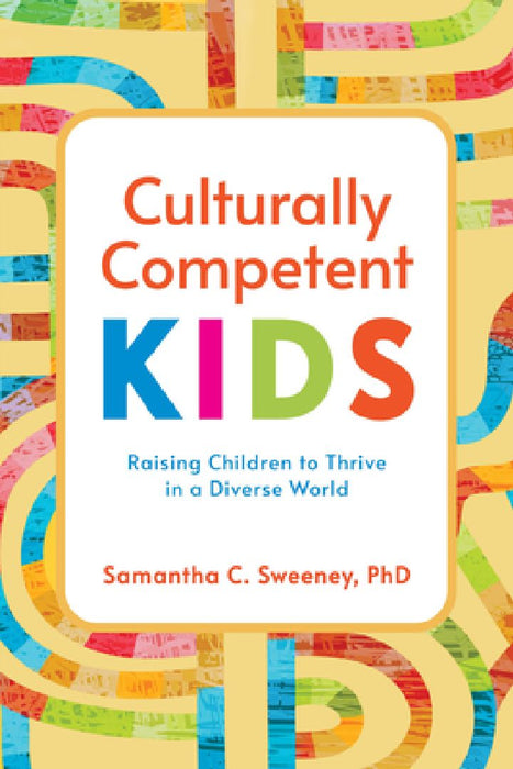 Culturally Competent Kids: Raising Children to Thrive in a Diverse World by Samantha Sweeney