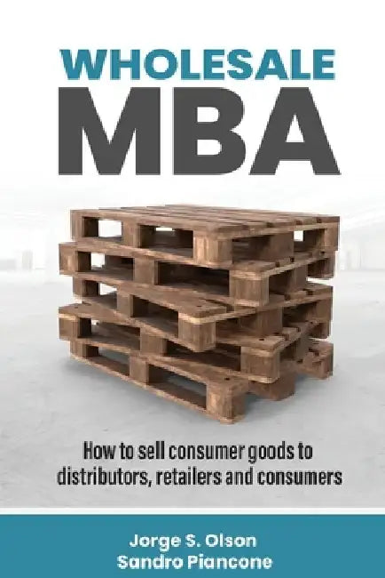 Wholesale MBA: How to Sell Consumer Goods to Distributors, Retailers, and Consumers by Jorge S. Olson