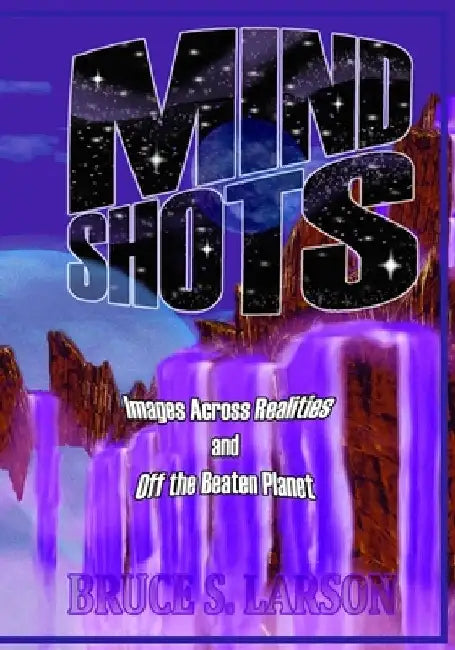 Mind Shots: Images Across Realities and Off the Beaten Planet by Bruce S. Larson