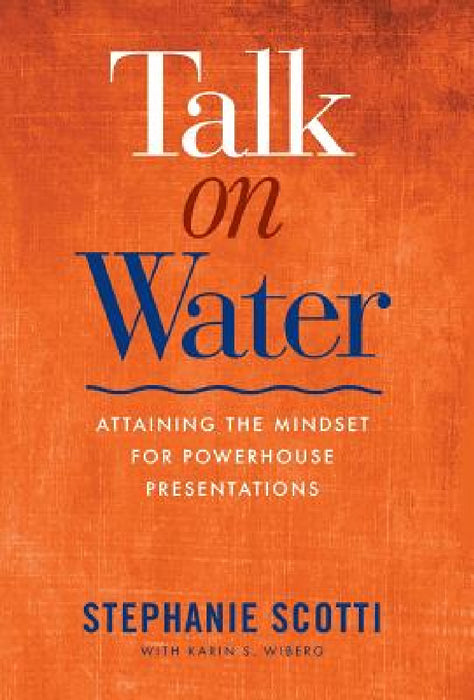 Talk on Water: Attaining the Mindset for Powerhouse Presentations by Stephanie Scotti, Karin S. Wiberg, Patricia Saxton