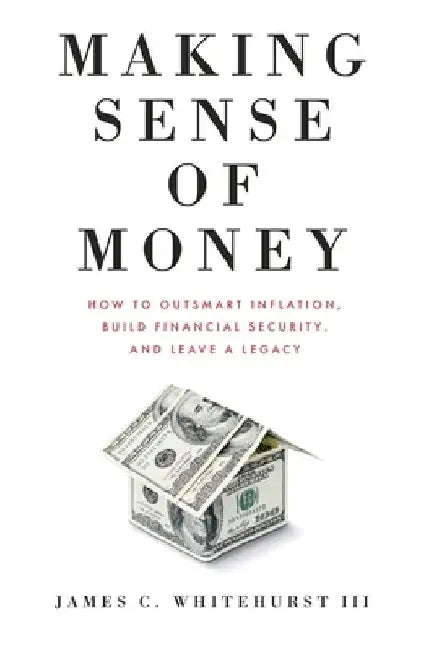 Making Sense of Money: How to Outsmart Inflation, Build Financial Security, and Leave a Legacy by Whitehurst, James C.