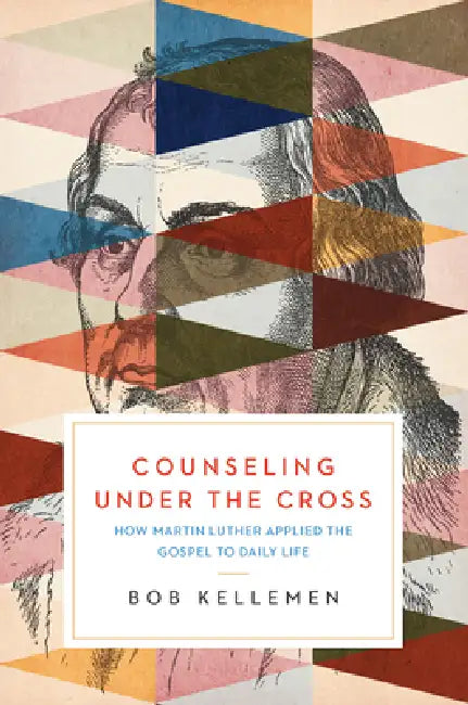 Counseling Under the Cross: How Martin Luther Applied the Gospel to Daily Life by Bob Kellemen