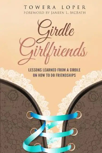 Girdle Girlfriends: Lessons Learned from Girdles on How to do Friendships by Towera Loper