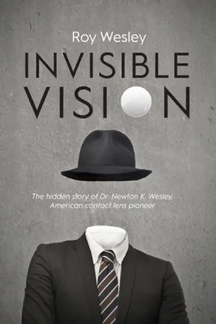 Invisible Vision: The hidden story of Dr. Newton K. Wesley, American contact lens pioneer by Roy Wesley