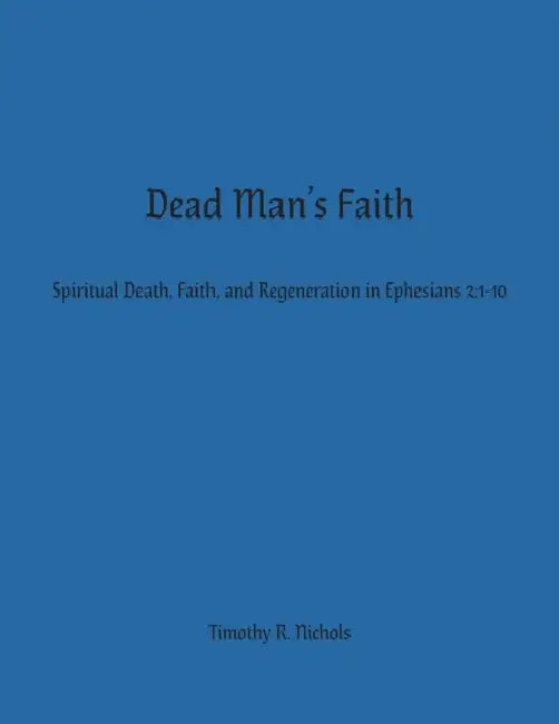Dead Man's Faith: Spiritual Death, Faith, and Regeneration in Ephesians 2:1-10 by Timothy R. Nichols