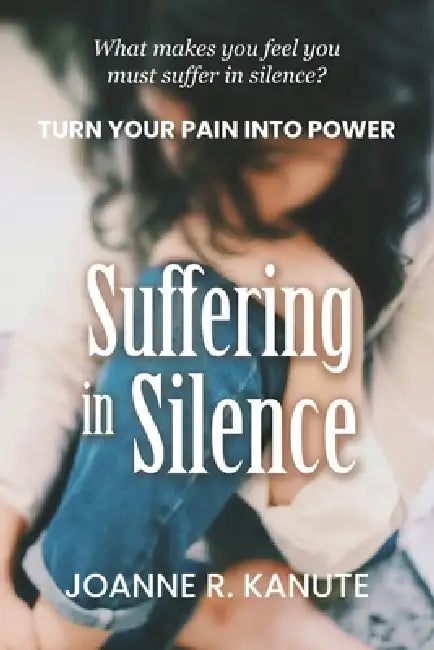 Suffering in Silence: Turn Your Pain into Power by Joanne Kanute