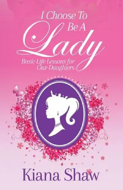 I Choose To Be a Lady: Basic Life Lessons for Our Daughters by Kiana Shaw
