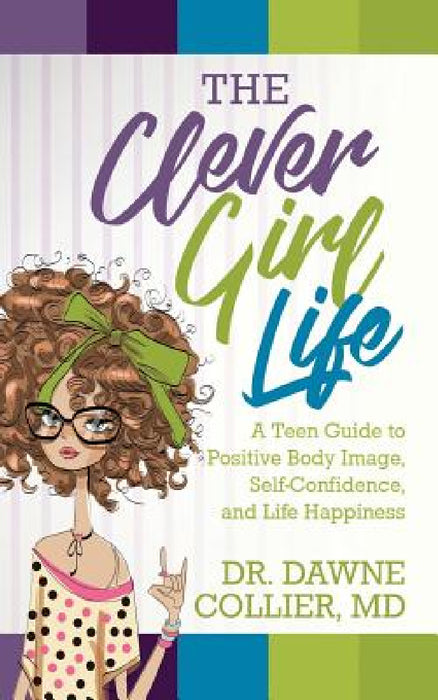 The Clever Girl Life: A Teen Girl's Guide to Positive Body Image, Confidence & Life Happiness by Dawne Collier-Dupart