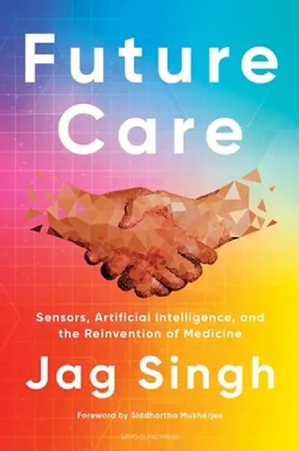 Future Care: Sensors, Artificial Intelligence, and the Reinvention of Medicine by Jagmeet Singh